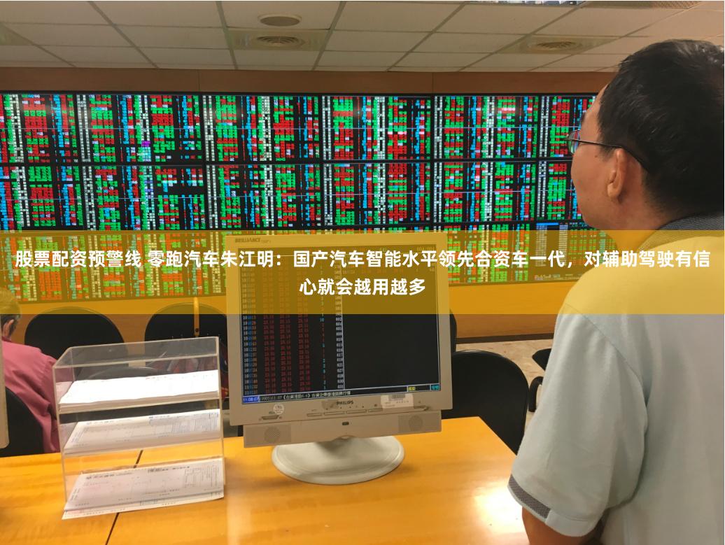 股票配资预警线 零跑汽车朱江明：国产汽车智能水平领先合资车一代，对辅助驾驶有信心就会越用越多