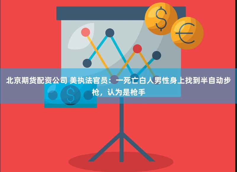 北京期货配资公司 美执法官员：一死亡白人男性身上找到半自动步枪，认为是枪手