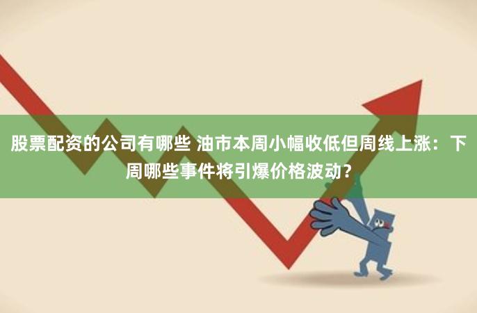 股票配资的公司有哪些 油市本周小幅收低但周线上涨：下周哪些事件将引爆价格波动？
