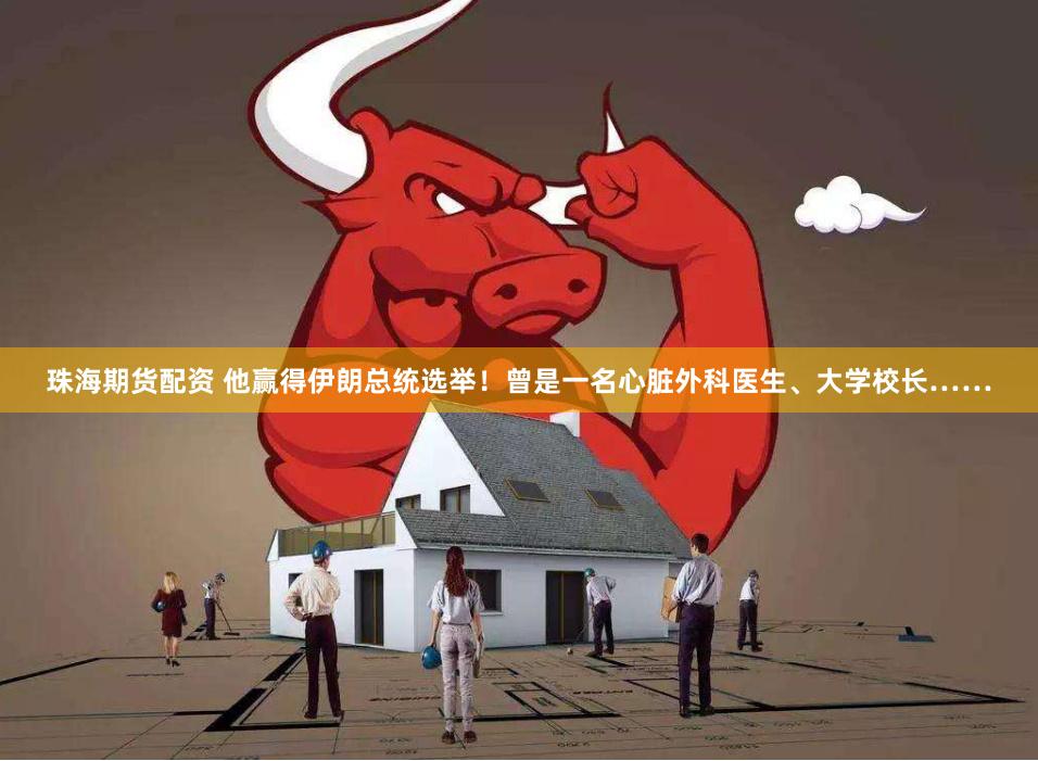 珠海期货配资 他赢得伊朗总统选举！曾是一名心脏外科医生、大学校长……