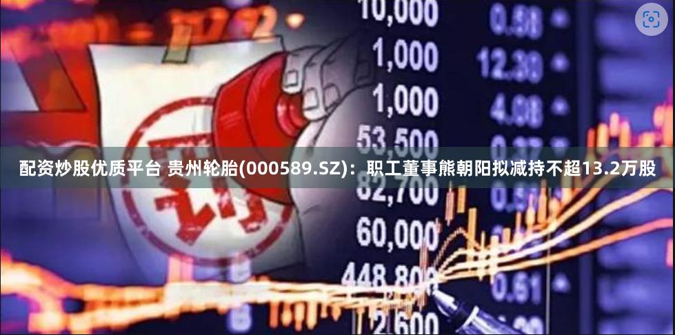 配资炒股优质平台 贵州轮胎(000589.SZ)：职工董事熊朝阳拟减持不超13.2万股