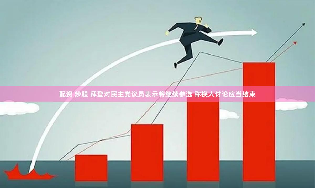 配资 炒股 拜登对民主党议员表示将继续参选 称换人讨论应当结束