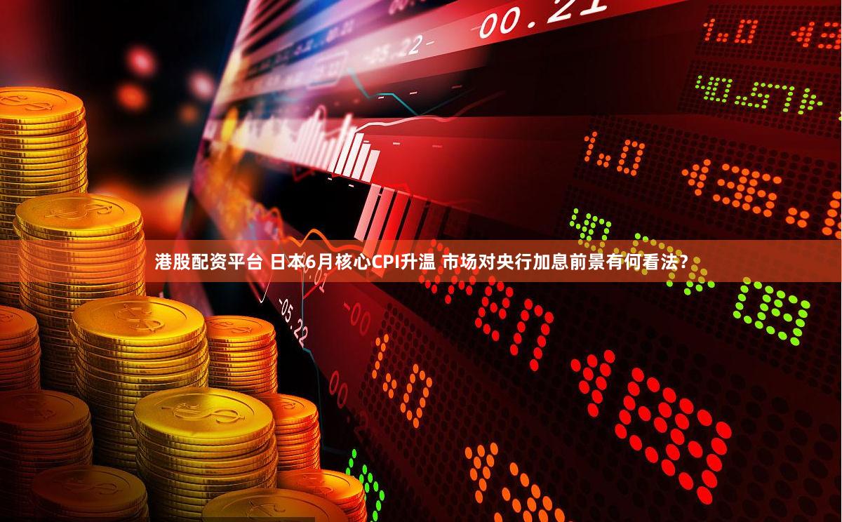 港股配资平台 日本6月核心CPI升温 市场对央行加息前景有何看法？