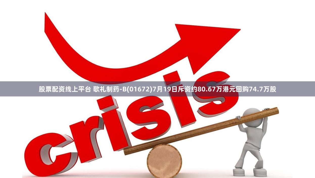 股票配资线上平台 歌礼制药-B(01672)7月19日斥资约80.67万港元回购74.7万股
