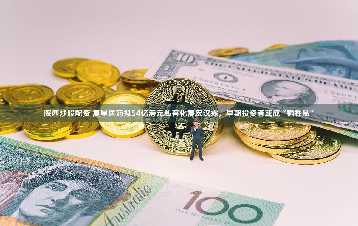 陕西炒股配资 复星医药拟54亿港元私有化复宏汉霖，早期投资者或成“牺牲品”