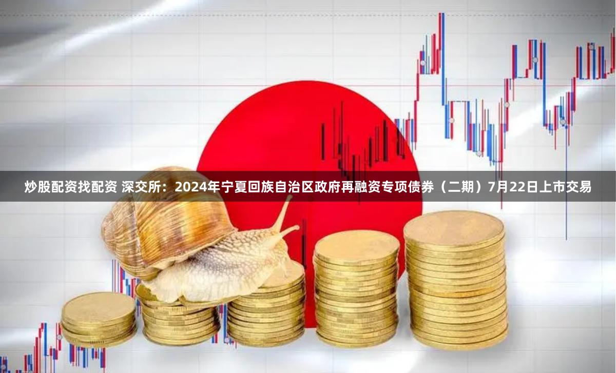炒股配资找配资 深交所：2024年宁夏回族自治区政府再融资专项债券（二期）7月22日上市交易