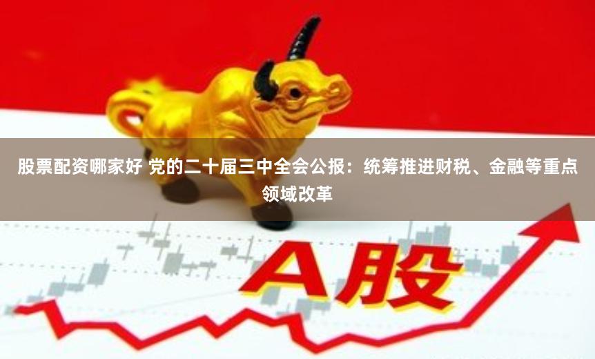 股票配资哪家好 党的二十届三中全会公报：统筹推进财税、金融等重点领域改革