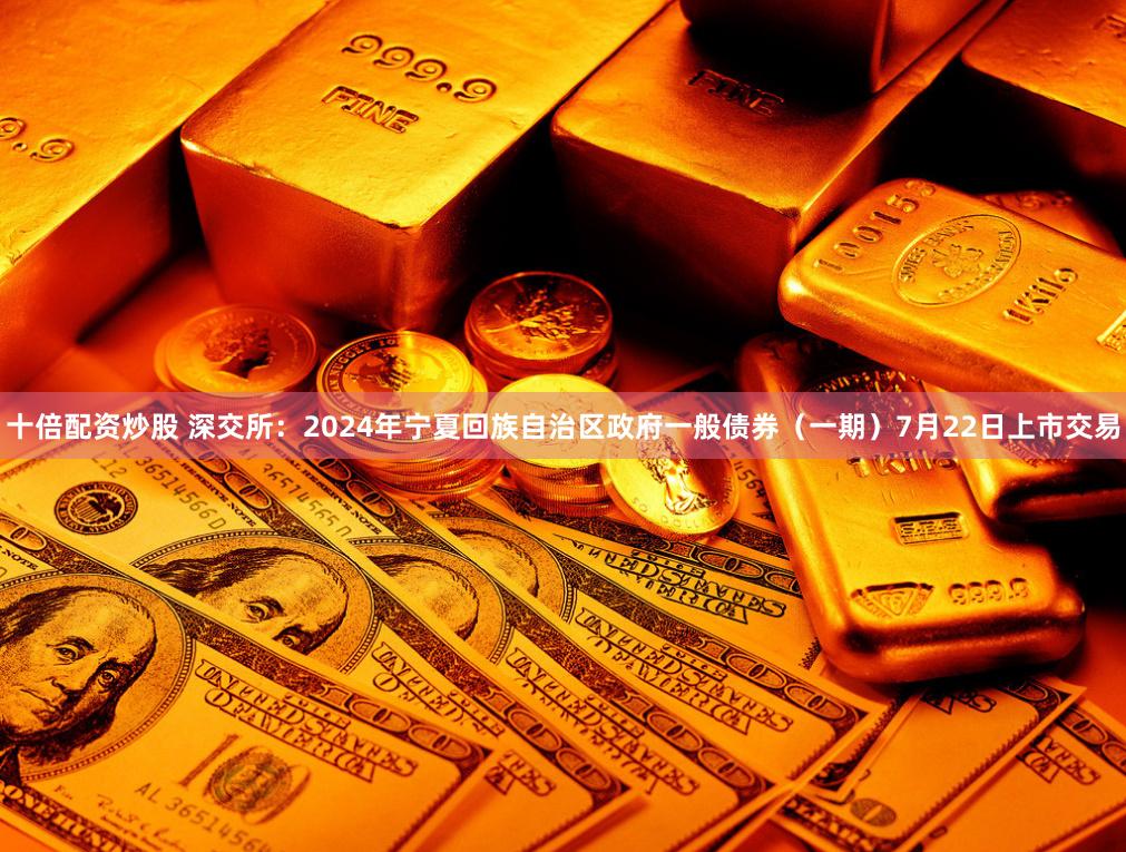 十倍配资炒股 深交所：2024年宁夏回族自治区政府一般债券（一期）7月22日上市交易