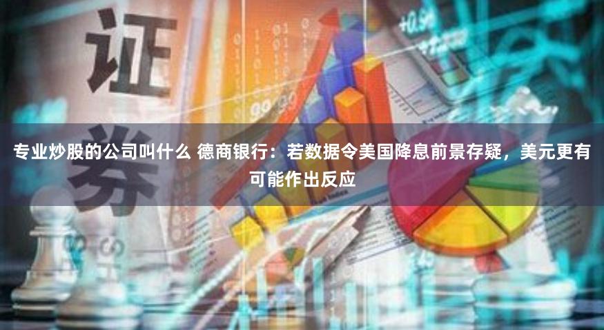 专业炒股的公司叫什么 德商银行：若数据令美国降息前景存疑，美元更有可能作出反应