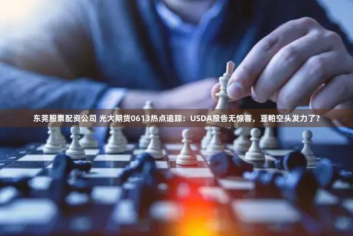 东莞股票配资公司 光大期货0613热点追踪：USDA报告无惊喜，豆粕空头发力了？