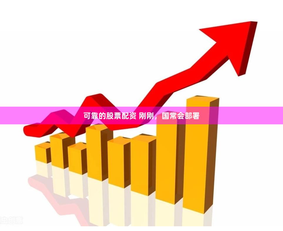 可靠的股票配资 刚刚，国常会部署