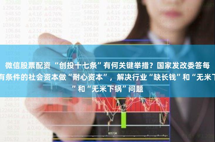 微信股票配资 “创投十七条”有何关键举措？国家发改委答每经：动员有条件的社会资本做“耐心资本”，解决行业“缺长钱”和“无米下锅”问题