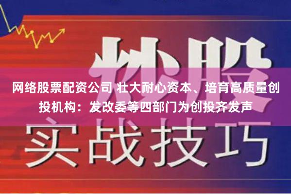 网络股票配资公司 壮大耐心资本、培育高质量创投机构：发改委等四部门为创投齐发声