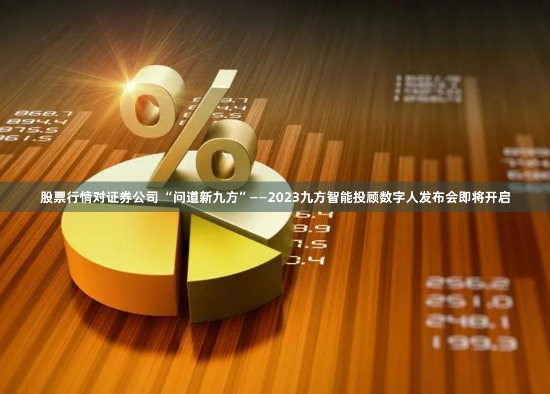 股票行情对证券公司 “问道新九方”——2023九方智能投顾数字人发布会即将开启