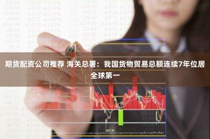 期货配资公司推荐 海关总署：我国货物贸易总额连续7年位居全球第一