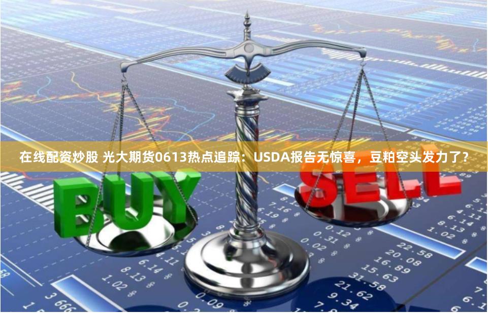 在线配资炒股 光大期货0613热点追踪：USDA报告无惊喜，豆粕空头发力了？