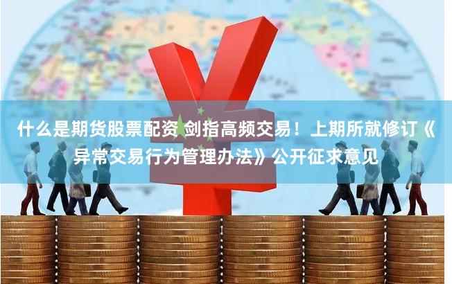 什么是期货股票配资 剑指高频交易！上期所就修订《异常交易行为管理办法》公开征求意见