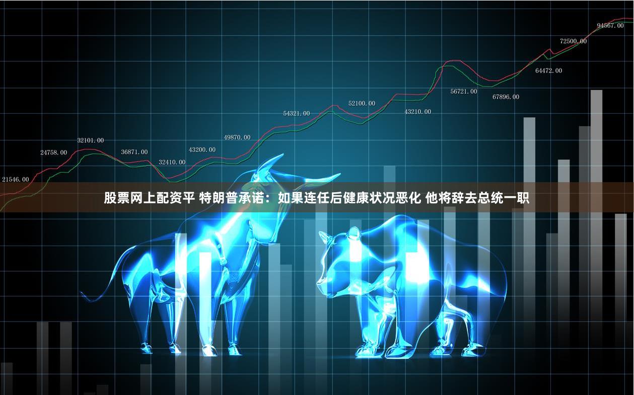 股票网上配资平 特朗普承诺：如果连任后健康状况恶化 他将辞去总统一职