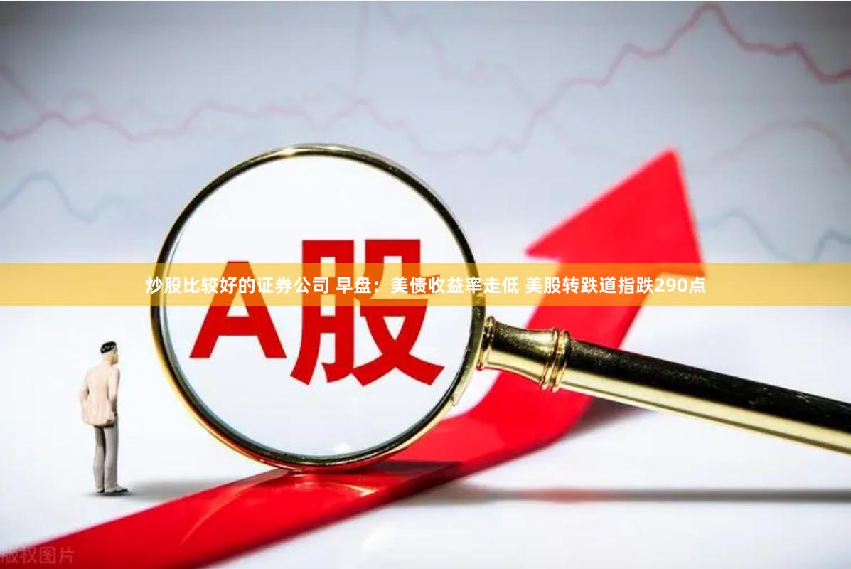 炒股比较好的证券公司 早盘：美债收益率走低 美股转跌道指跌290点