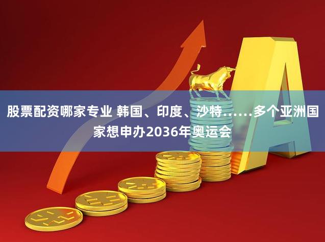 股票配资哪家专业 韩国、印度、沙特……多个亚洲国家想申办2036年奥运会