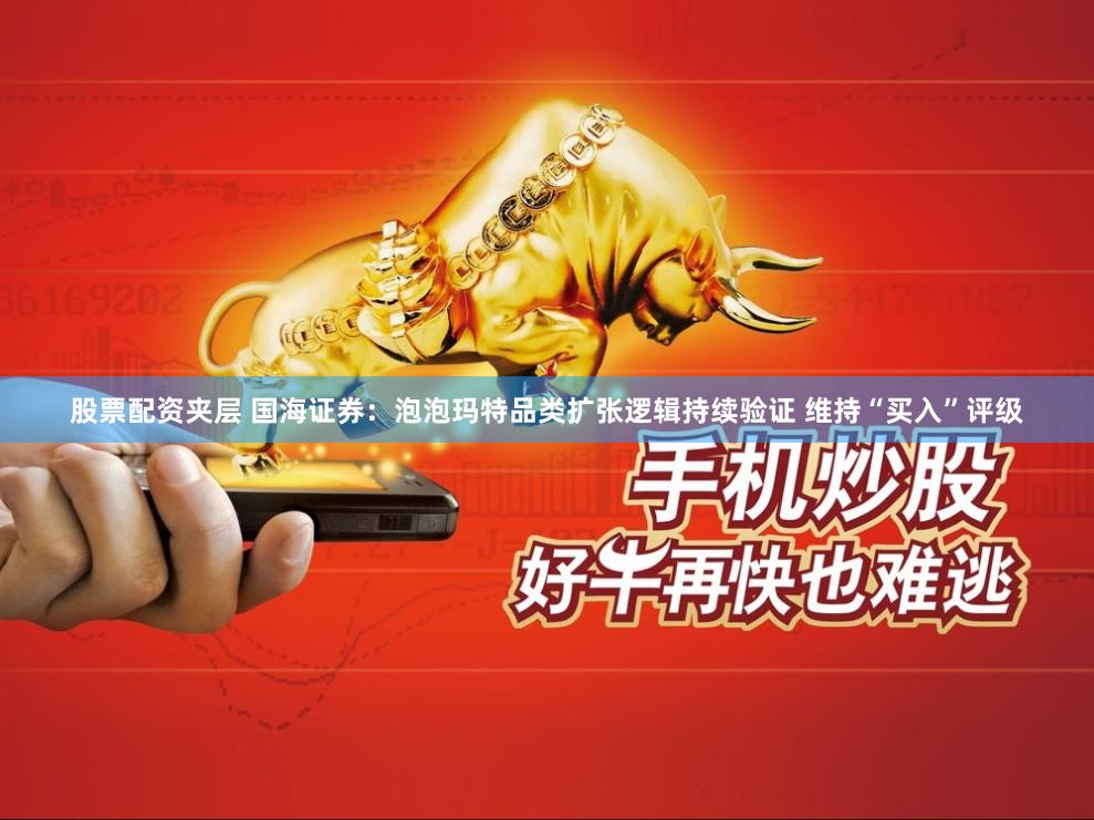 股票配资夹层 国海证券：泡泡玛特品类扩张逻辑持续验证 维持“买入”评级
