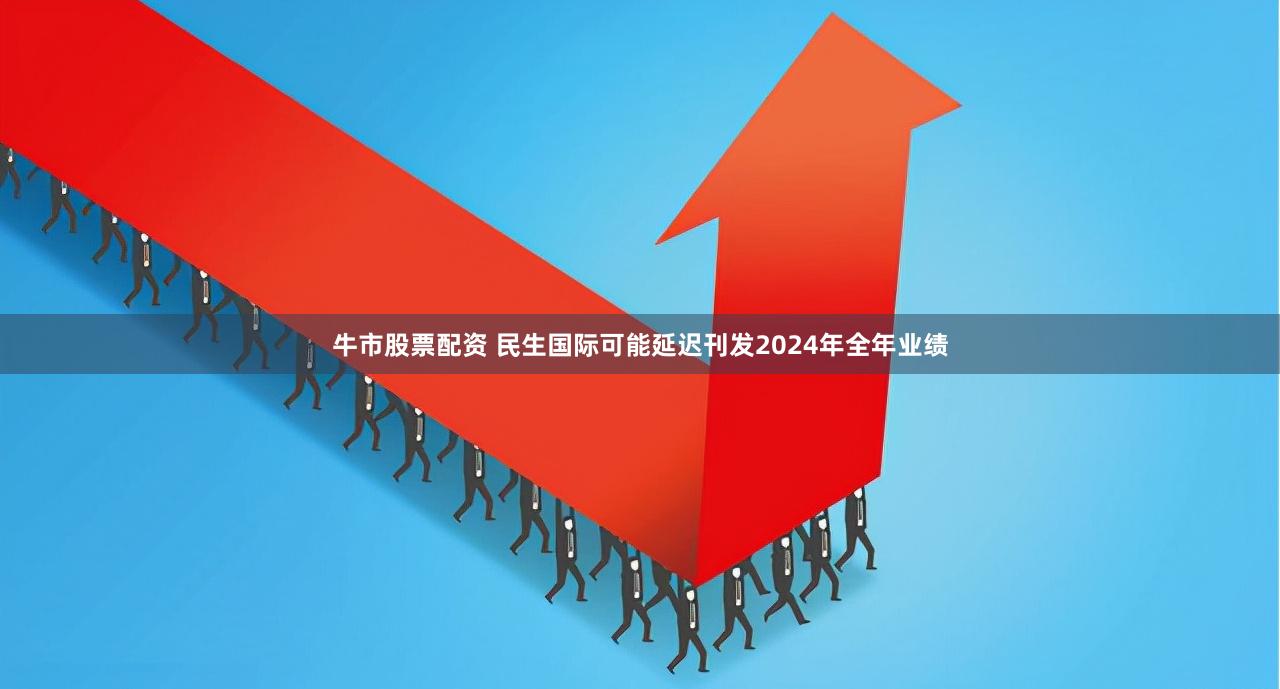牛市股票配资 民生国际可能延迟刊发2024年全年业绩