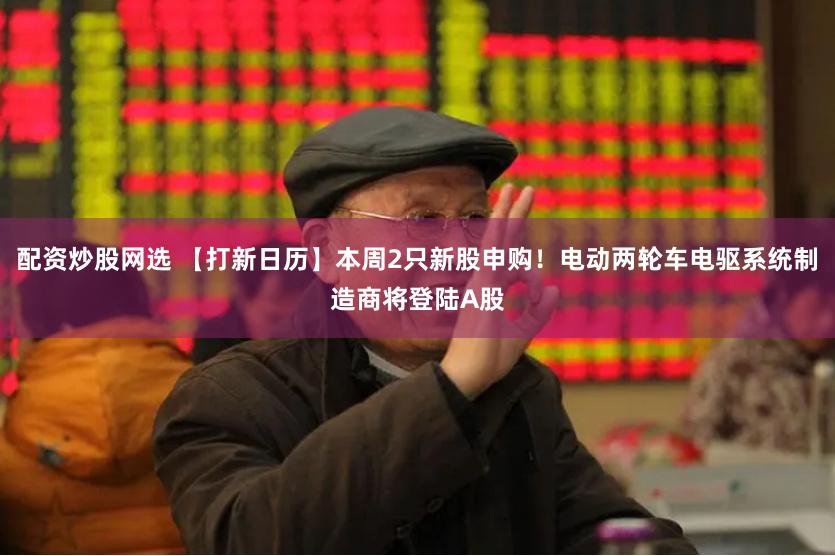 配资炒股网选 【打新日历】本周2只新股申购！电动两轮车电驱系统制造商将登陆A股