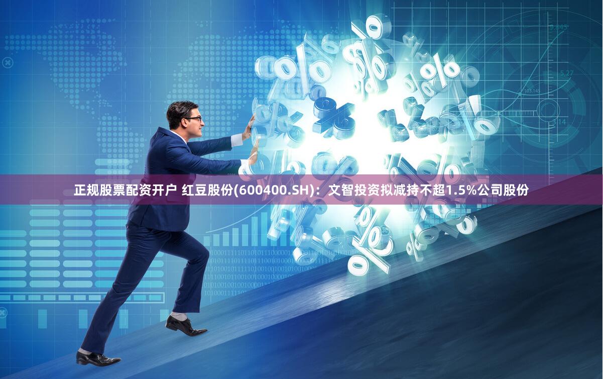 正规股票配资开户 红豆股份(600400.SH)：文智投资拟减持不超1.5%公司股份