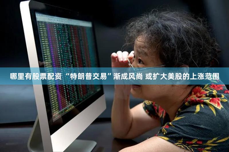 哪里有股票配资 “特朗普交易”渐成风尚 或扩大美股的上涨范围