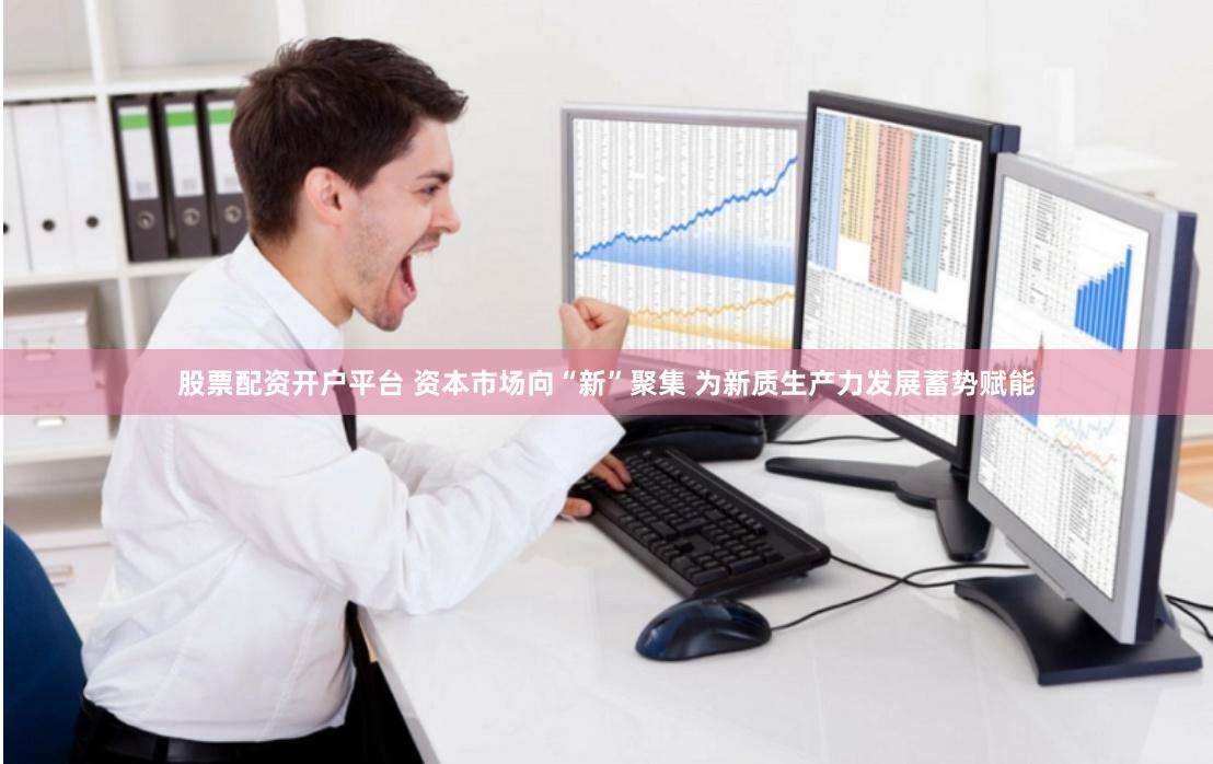 股票配资开户平台 资本市场向“新”聚集 为新质生产力发展蓄势赋能
