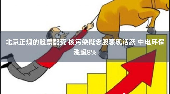 北京正规的股票配资 核污染概念股表现活跃 中电环保涨超8%