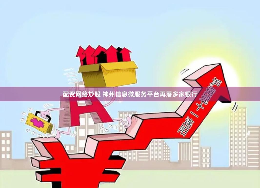 配资网络炒股 神州信息微服务平台再落多家银行