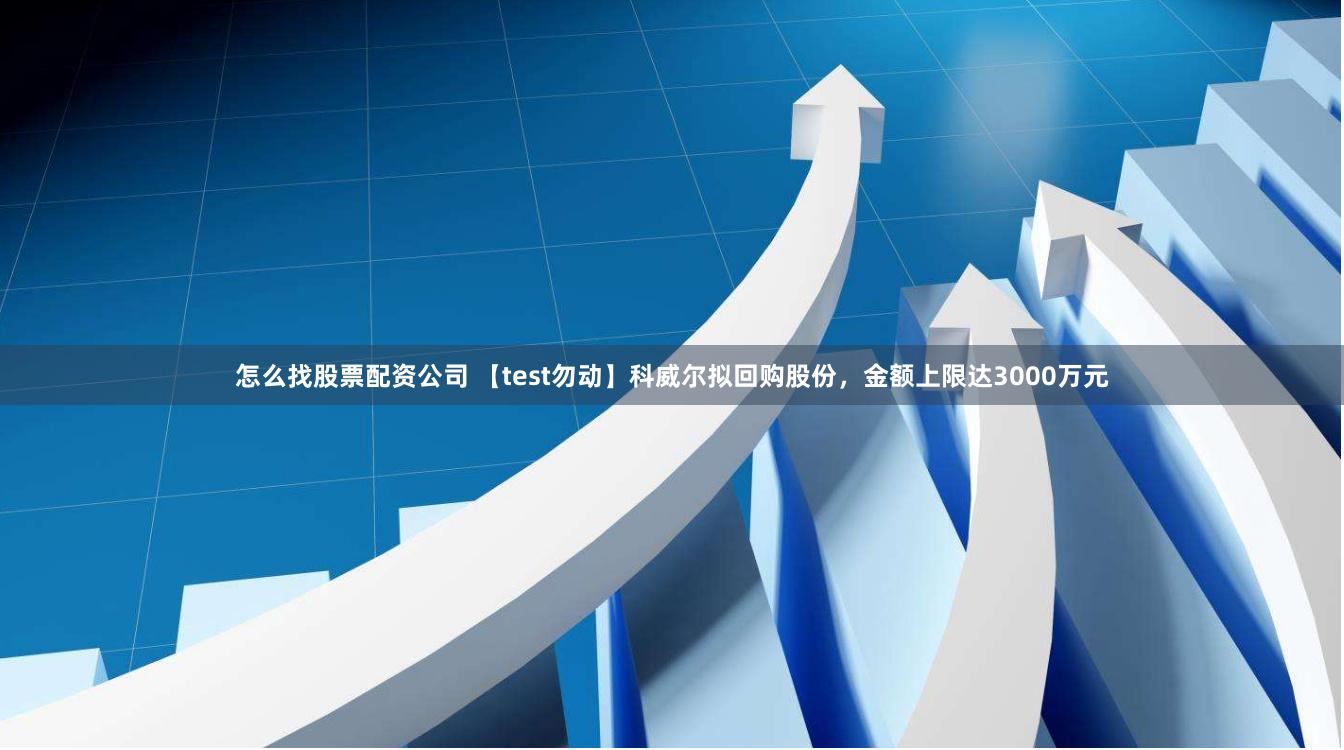 怎么找股票配资公司 【test勿动】科威尔拟回购股份，金额上限达3000万元