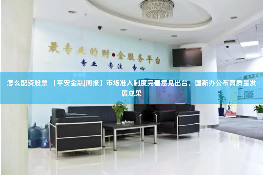 怎么配资股票 【平安金融|周报】市场准入制度完善意见出台，国新办公布高质量发展成果