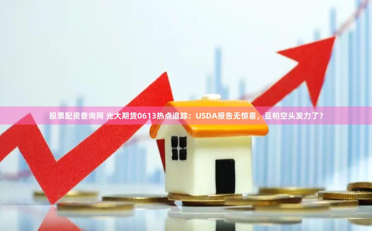 股票配资查询网 光大期货0613热点追踪：USDA报告无惊喜，豆粕空头发力了？