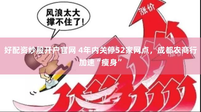 好配资炒股开户官网 4年内关停52家网点，成都农商行加速“瘦身”
