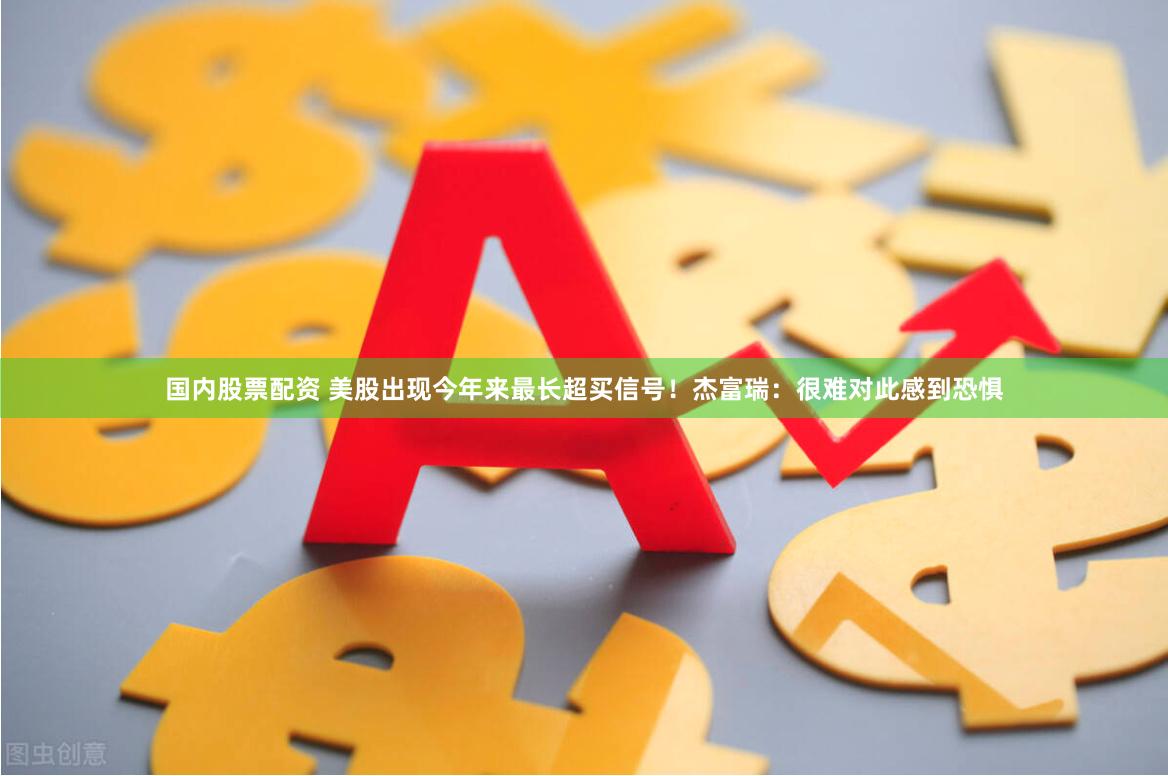 国内股票配资 美股出现今年来最长超买信号！杰富瑞：很难对此感到恐惧