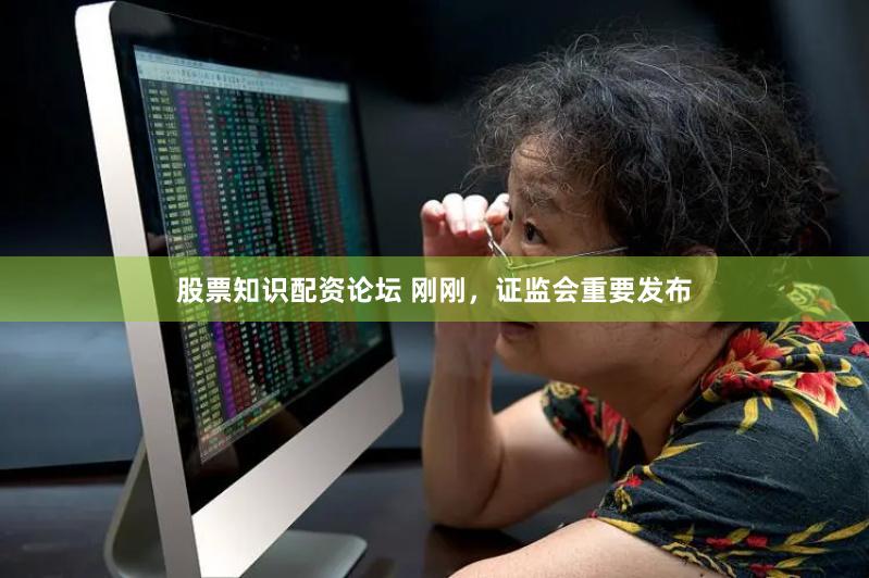 股票知识配资论坛 刚刚，证监会重要发布