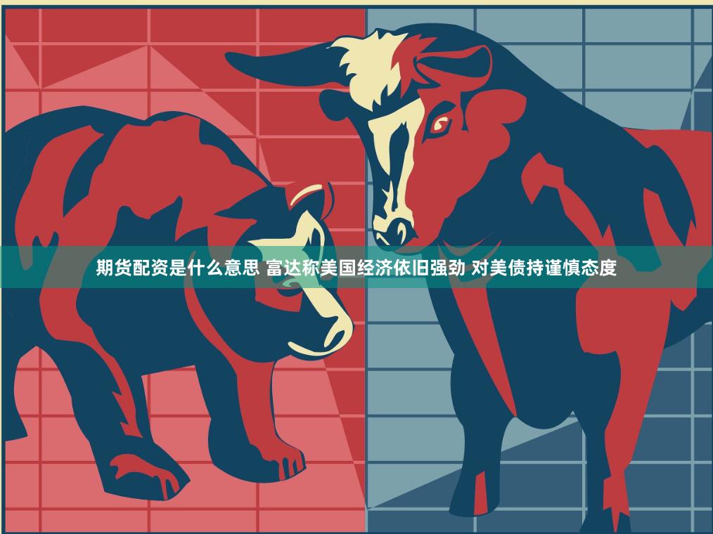 期货配资是什么意思 富达称美国经济依旧强劲 对美债持谨慎态度