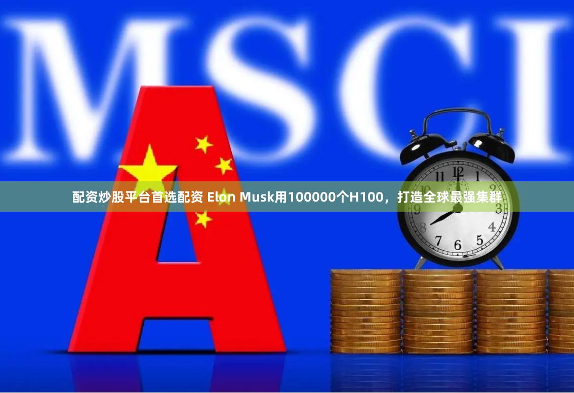 配资炒股平台首选配资 Elon Musk用100000个H100，打造全球最强集群