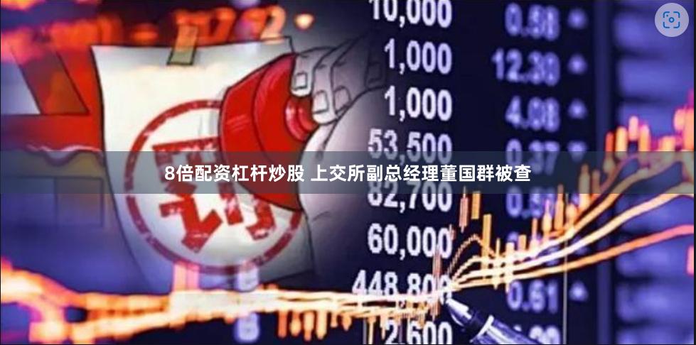 8倍配资杠杆炒股 上交所副总经理董国群被查