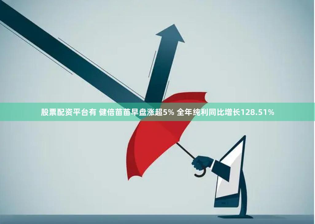 股票配资平台有 健倍苗苗早盘涨超5% 全年纯利同比增长128.51%
