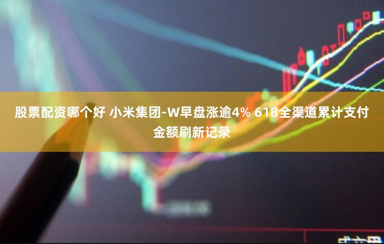 股票配资哪个好 小米集团-W早盘涨逾4% 618全渠道累计支付金额刷新记录
