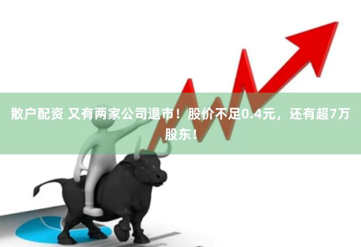 散户配资 又有两家公司退市！股价不足0.4元，还有超7万股东！