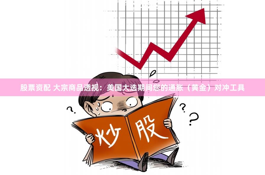 股票资配 大宗商品透视：美国大选期间您的通胀（黄金）对冲工具