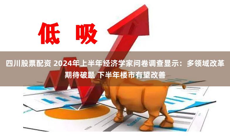四川股票配资 2024年上半年经济学家问卷调查显示：多领域改革期待破题 下半年楼市有望改善