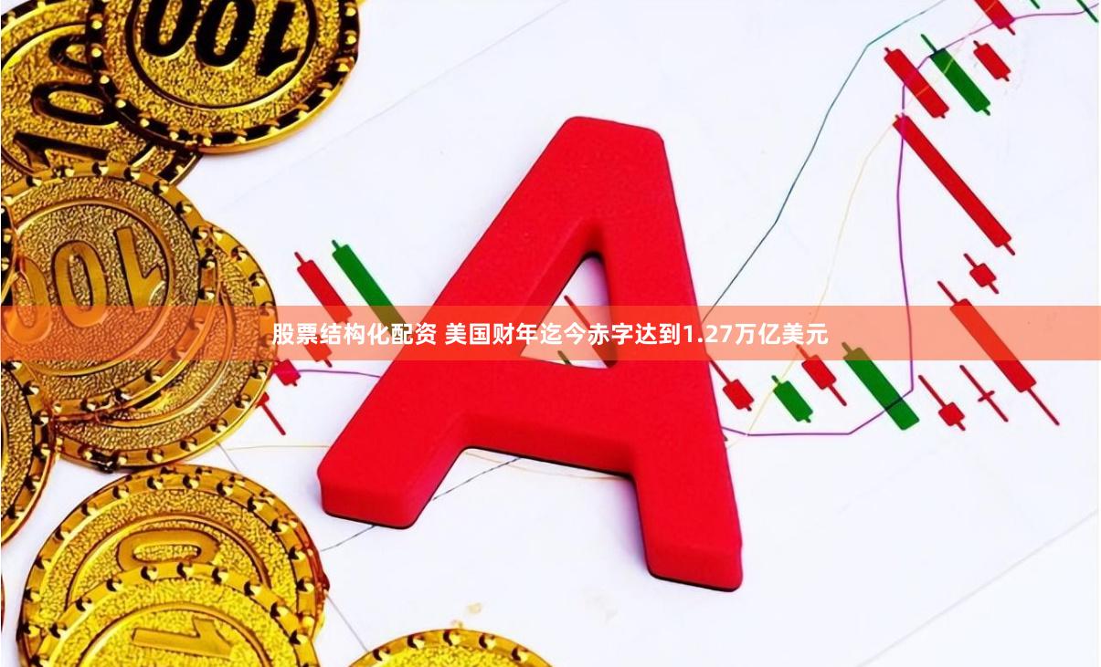 股票结构化配资 美国财年迄今赤字达到1.27万亿美元