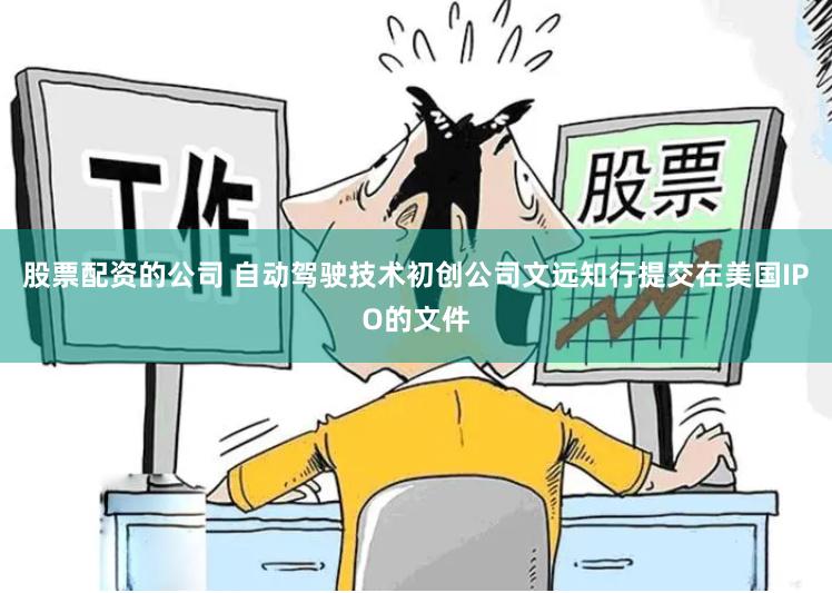 股票配资的公司 自动驾驶技术初创公司文远知行提交在美国IPO的文件