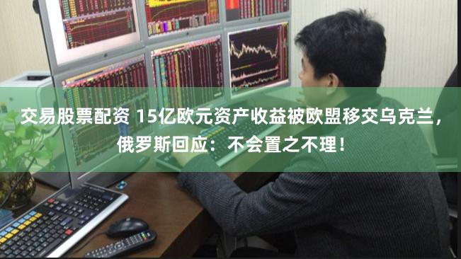 交易股票配资 15亿欧元资产收益被欧盟移交乌克兰，俄罗斯回应：不会置之不理！