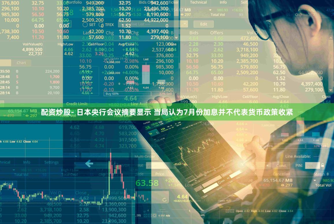 配资炒股- 日本央行会议摘要显示 当局认为7月份加息并不代表货币政策收紧